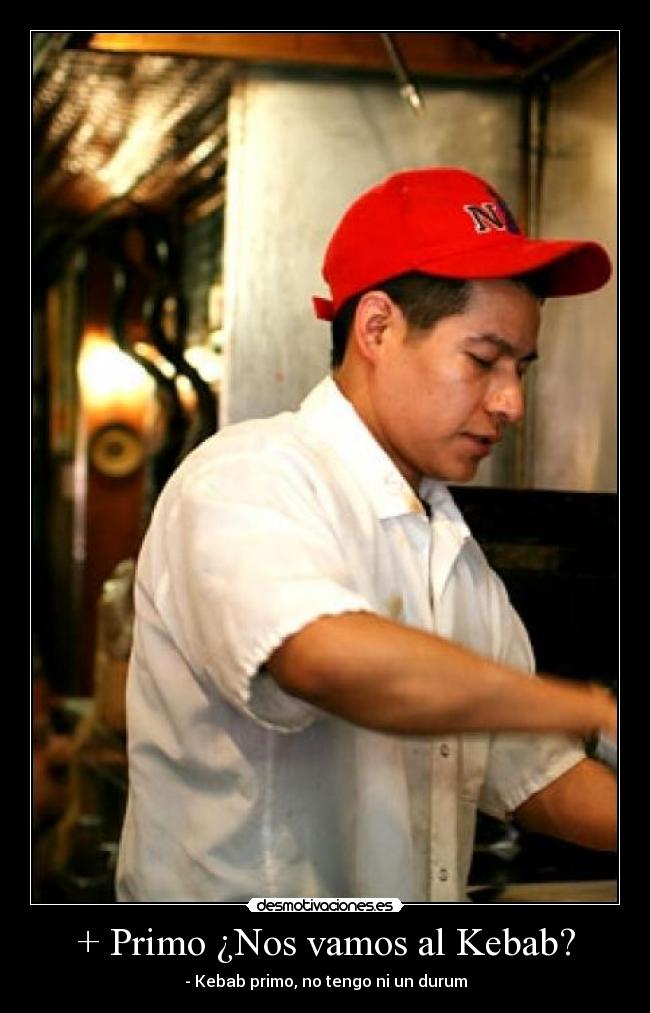 + Primo ¿Nos vamos al Kebab? - - Kebab primo, no tengo ni un durum
