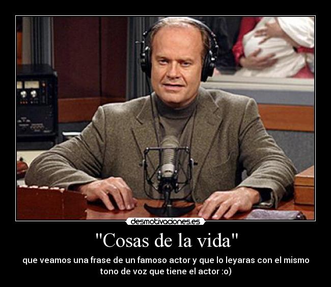Cosas de la vida - que veamos una frase de un famoso actor y que lo leyaras con el mismo
tono de voz que tiene el actor :o)