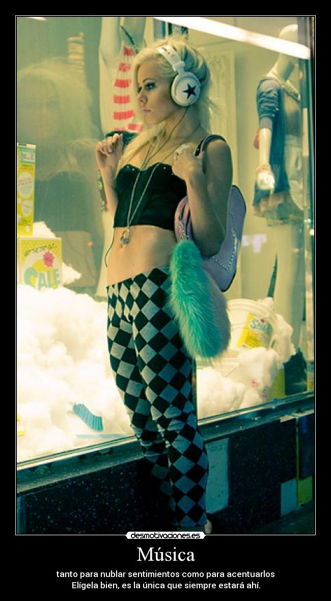 Música - tanto para nublar sentimientos como para acentuarlos
Elígela bien, es la única que siempre estará ahí.