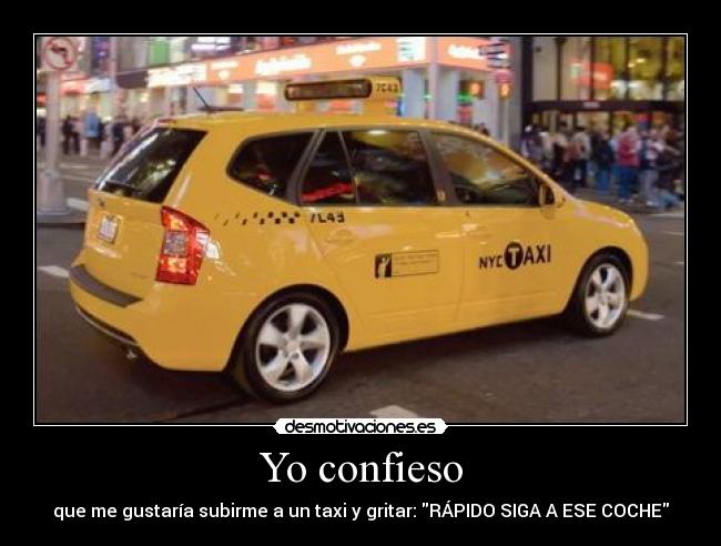 Yo confieso - que me gustaría subirme a un taxi y gritar: RÁPIDO SIGA A ESE COCHE