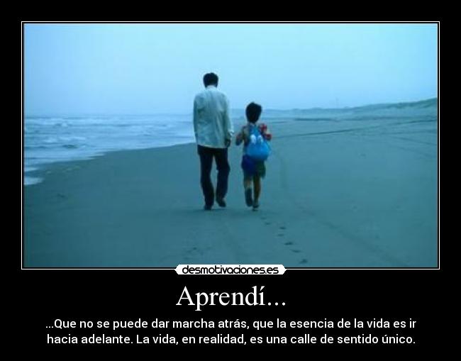 Aprendí... - ...Que no se puede dar marcha atrás, que la esencia de la vida es ir
hacia adelante. La vida, en realidad, es una calle de sentido único.