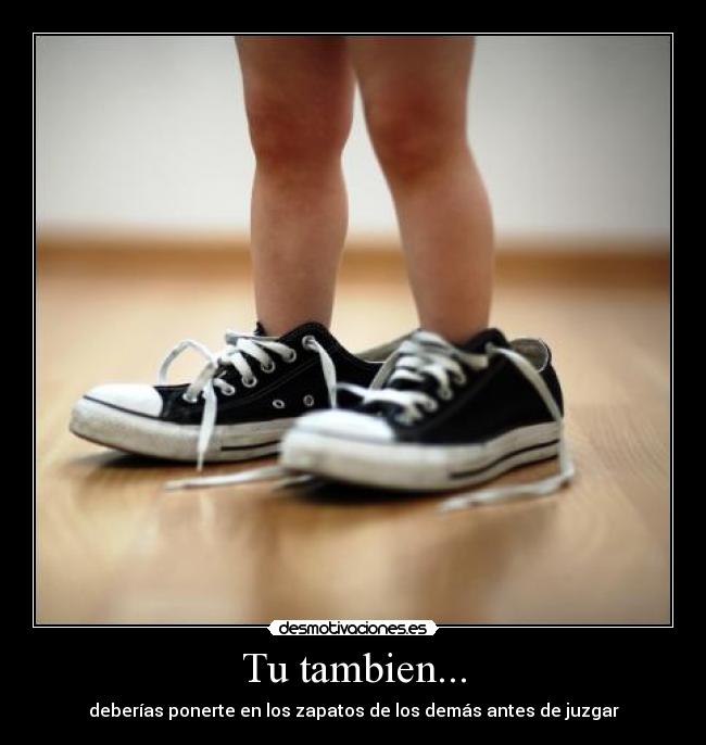 Tu tambien... - deberías ponerte en los zapatos de los demás antes de juzgar