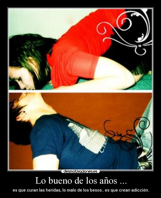 Lo bueno de los años ... - es que curan las heridas, lo malo de los besos.. es que crean adicción.