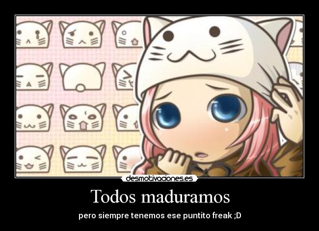 Todos maduramos - pero siempre tenemos ese puntito freak ;D