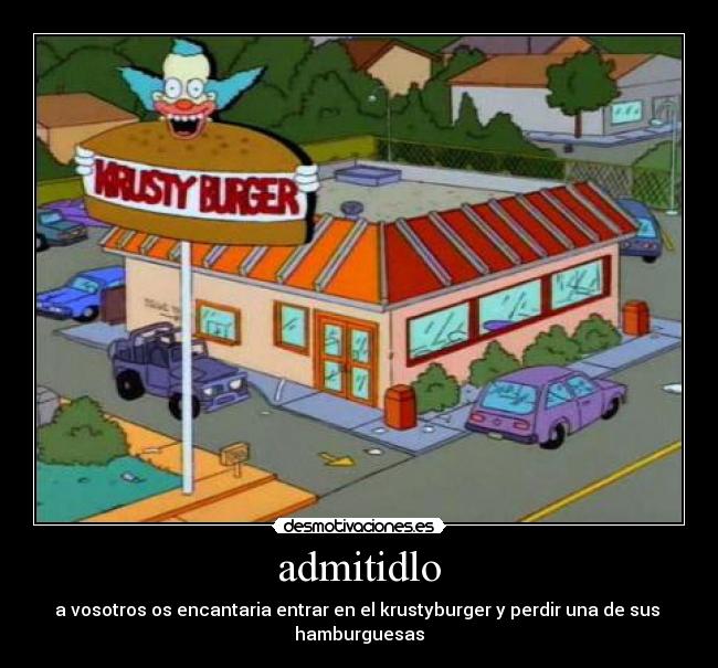 admitidlo - a vosotros os encantaria entrar en el krustyburger y perdir una de sus
hamburguesas