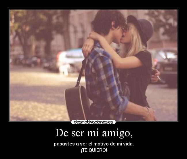 De ser mi amigo, -