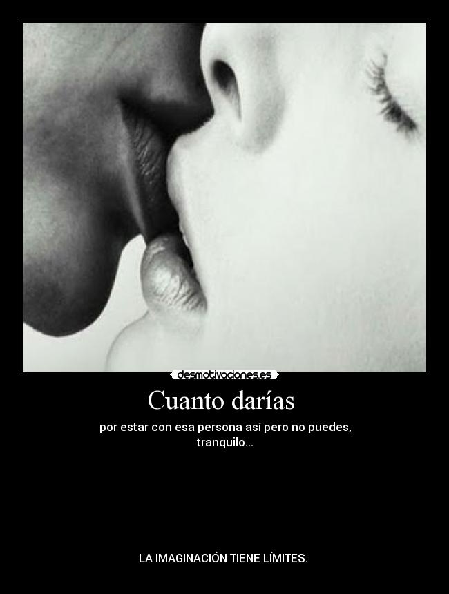 Cuanto darías - por estar con esa persona así pero no puedes,
tranquilo...
LA IMAGINACIÓN TIENE LÍMITES.