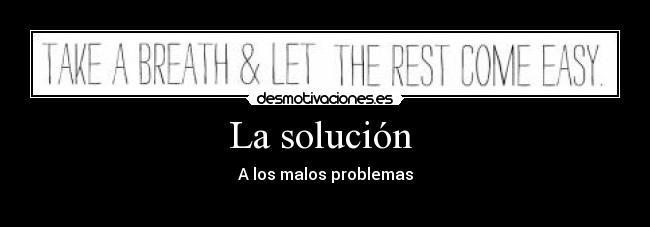 La solución - A los malos problemas