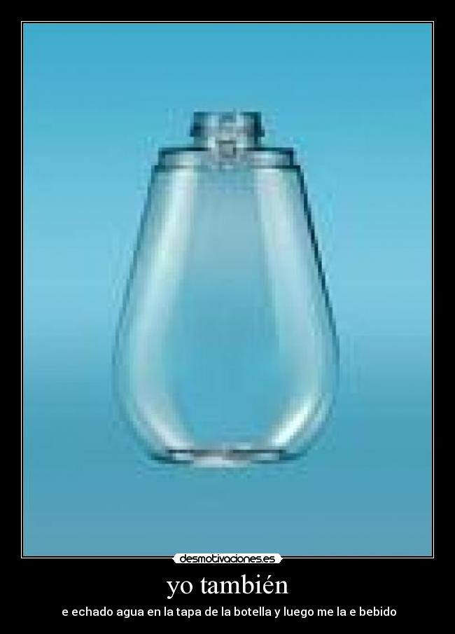 yo también - e echado agua en la tapa de la botella y luego me la e bebido
