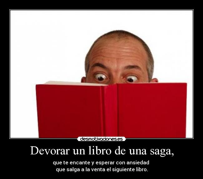 Devorar un libro de una saga, - que te encante y esperar con ansiedad
que salga a la venta el siguiente libro.