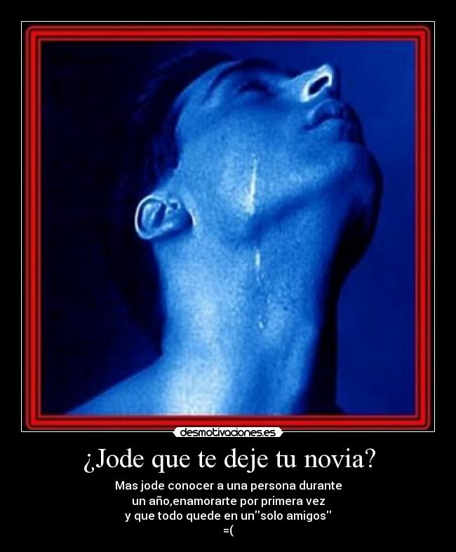 ¿Jode que te deje tu novia? - Mas jode conocer a una persona durante
un año,enamorarte por primera vez
y que todo quede en unsolo amigos
=(