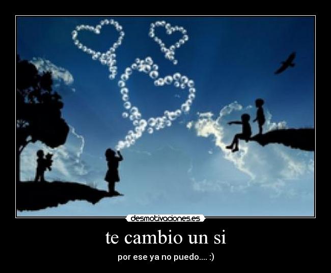 te cambio un si - por ese ya no puedo.... :)