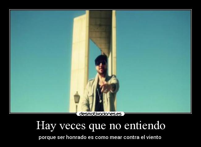 Hay veces que no entiendo - porque ser honrado es como mear contra el viento