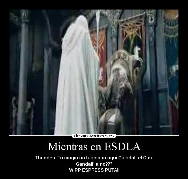 Mientras en ESDLA - Theoden: Tu magia no funciona aqui Galndalf el Gris.
Gandalf: a no???
 WIPP ESPRESS PUTA!!!