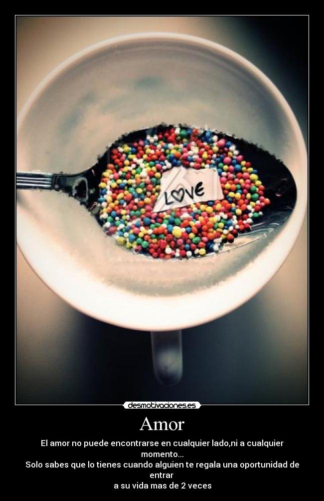 Amor - El amor no puede encontrarse en cualquier lado,ni a cualquier momento...
Solo sabes que lo tienes cuando alguien te regala una oportunidad de entrar
a su vida mas de 2 veces