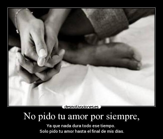 No pido tu amor por siempre, - Ya que nada dura todo ese tiempo. 
Solo pido tu amor hasta el final de mis días.