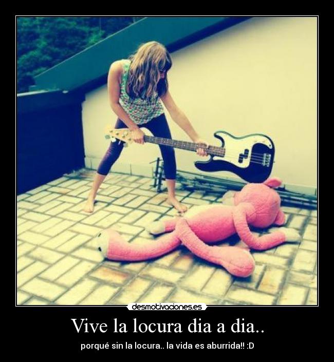 Vive la locura dia a dia.. -