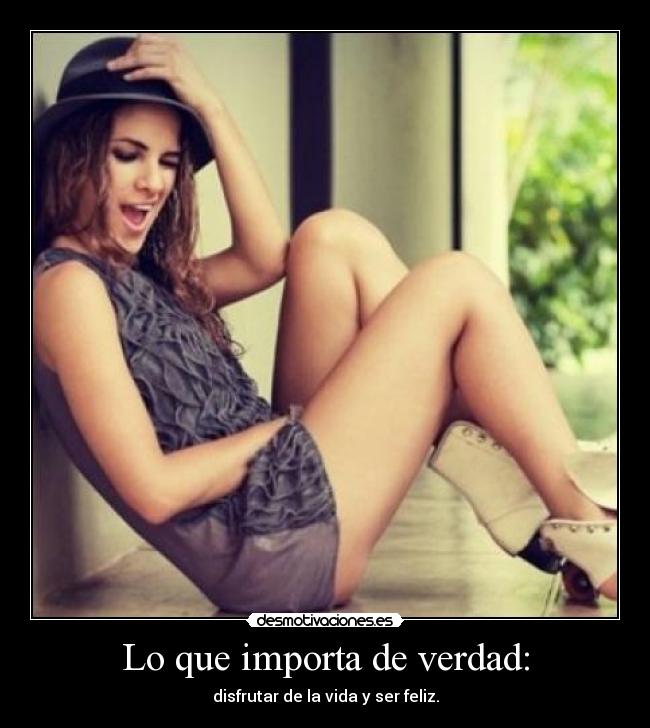 Lo que importa de verdad: - disfrutar de la vida y ser feliz.