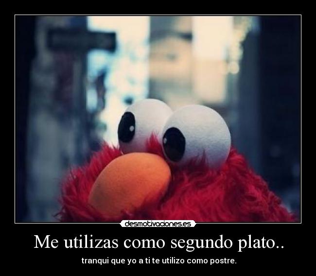 Me utilizas como segundo plato.. - 