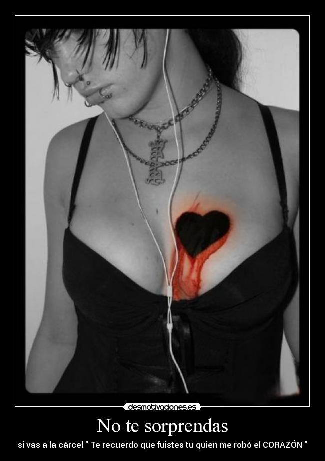 No te sorprendas - si vas a la cárcel  Te recuerdo que fuistes tu quien me robó el CORAZÓN 