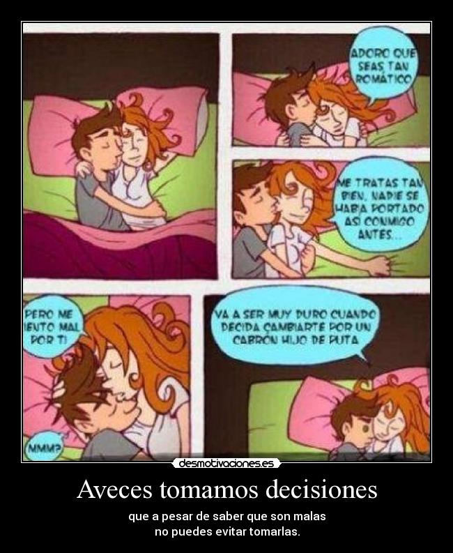 Aveces tomamos decisiones - que a pesar de saber que son malas
no puedes evitar tomarlas.