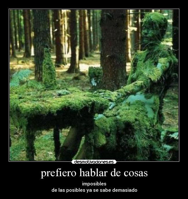 prefiero hablar de cosas - imposibles
de las posibles ya se sabe demasiado