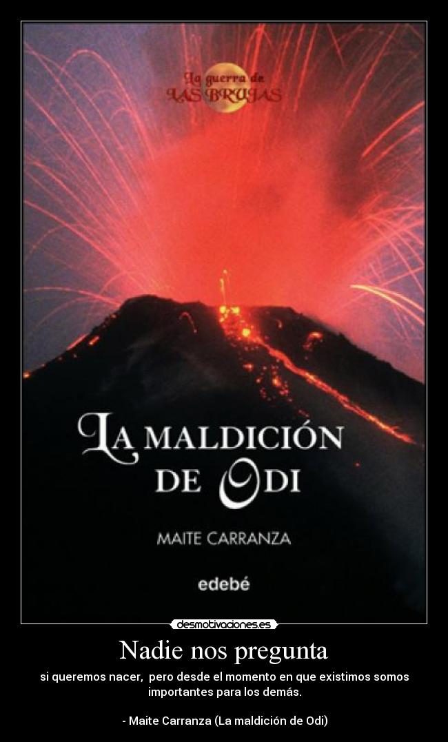 Nadie nos pregunta - si queremos nacer, pero desde el momento en que existimos somos
importantes para los demás.
- Maite Carranza (La maldición de Odi)