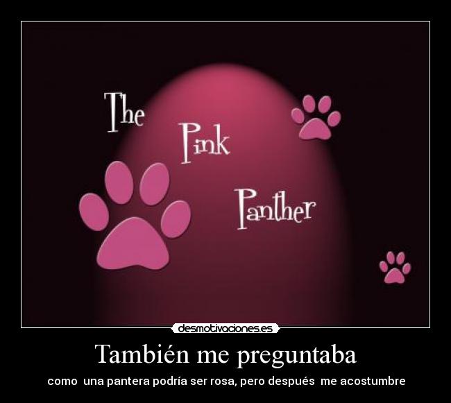 También me preguntaba - como  una pantera podría ser rosa, pero después  me acostumbre
