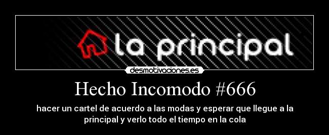 Hecho Incomodo #666 - hacer un cartel de acuerdo a las modas y esperar que llegue a la
principal y verlo todo el tiempo en la cola