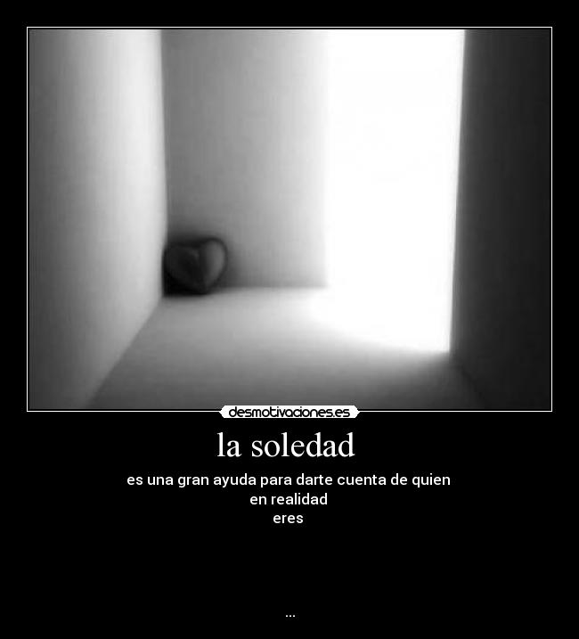 la soledad - es una gran ayuda para darte cuenta de quien
en realidad
eres
...