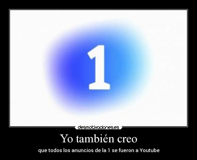 Yo también creo - que todos los anuncios de la 1 se fueron a Youtube