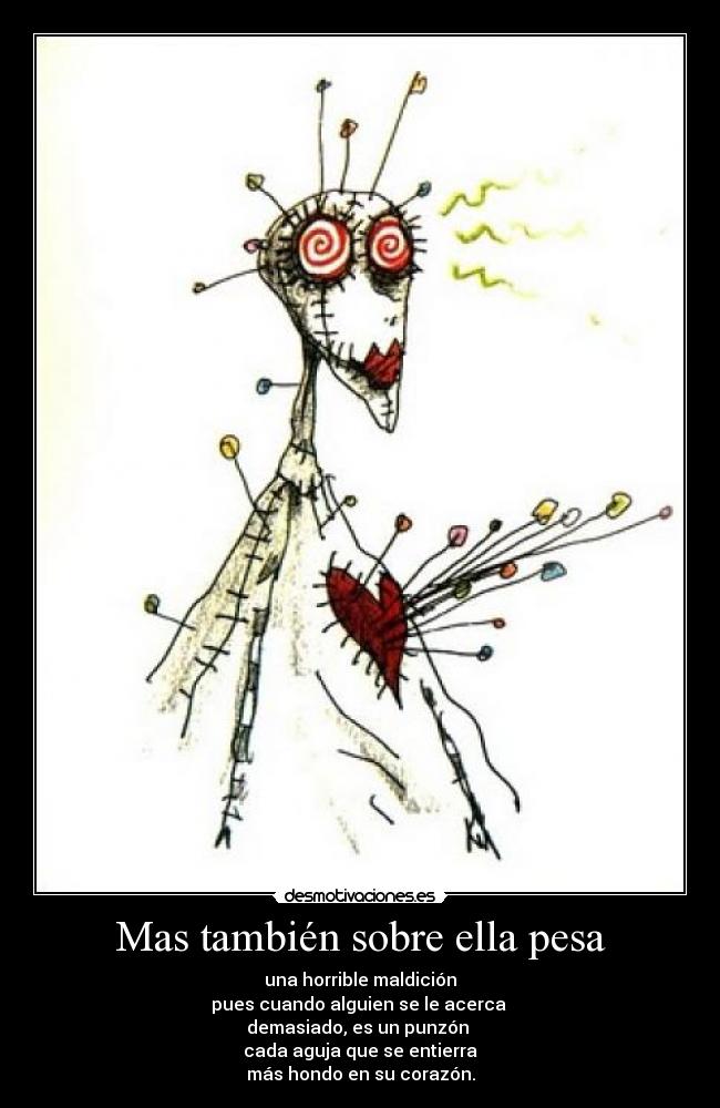 Mas también sobre ella pesa - una horrible maldición
pues cuando alguien se le acerca
demasiado, es un punzón
cada aguja que se entierra
más hondo en su corazón.