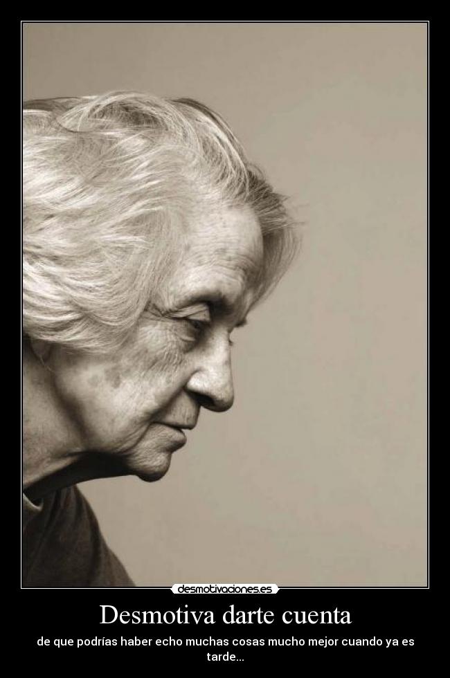 Desmotiva darte cuenta - de que podrías haber echo muchas cosas mucho mejor cuando ya es tarde...