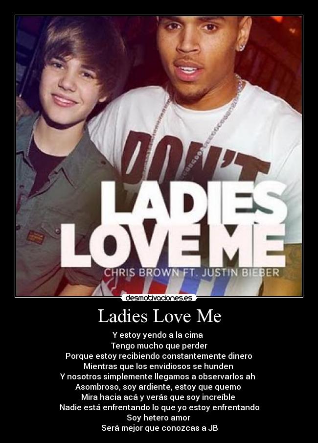 Ladies Love Me - Y estoy yendo a la cima
Tengo mucho que perder
Porque estoy recibiendo constantemente dinero
Mientras que los envidiosos se hunden
Y nosotros simplemente llegamos a observarlos ah
Asombroso, soy ardiente, estoy que quemo
Mira hacia acá y verás que soy increíble
Nadie está enfrentando lo que yo estoy enfrentando
Soy hetero amor
Será mejor que conozcas a JB