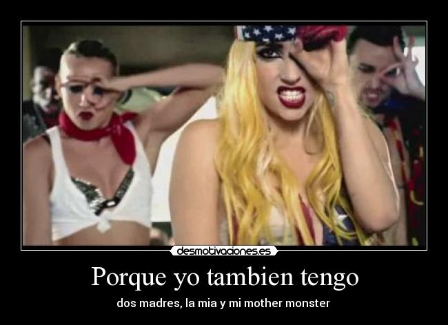 Porque yo tambien tengo - dos madres, la mia y mi mother monster
