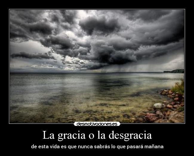 La gracia o la desgracia - de esta vida es que nunca sabrás lo que pasará mañana