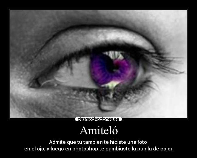 Amiteló - Admite que tu tambien te hiciste una foto
en el ojo, y luego en photoshop te cambiaste la pupila de color.