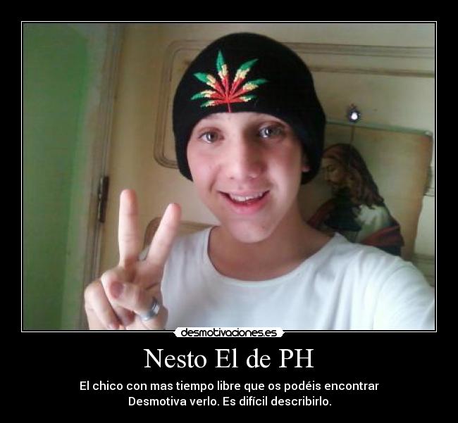 Nesto El de PH - El chico con mas tiempo libre que os podéis encontrar
Desmotiva verlo. Es difícil describirlo.