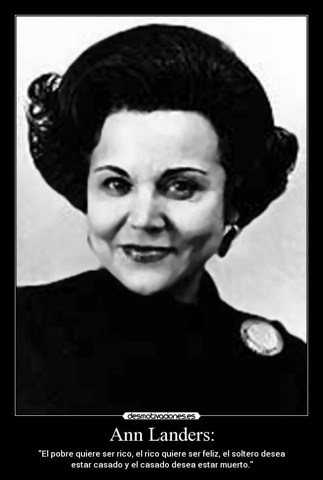 Ann Landers: - El pobre quiere ser rico, el rico quiere ser feliz, el soltero desea
estar casado y el casado desea estar muerto.