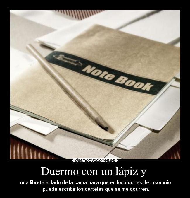 Duermo con un lápiz y  - una libreta al lado de la cama para que en los noches de insomnio
 pueda escribir los carteles que se me ocurren.