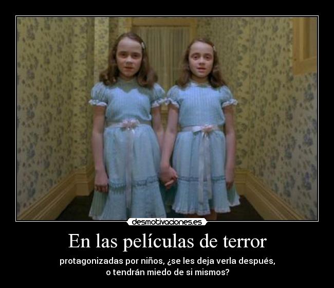 En las películas de terror - protagonizadas por niños, ¿se les deja verla después,
o tendrán miedo de si mismos?