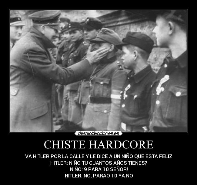 CHISTE HARDCORE - VA HITLER POR LA CALLE Y LE DICE A UN NIÑO QUE ESTA FELIZ
HITLER: NIÑO TU CUANTOS AÑOS TIENES?
NIÑO: 9 PARA 10 SEÑOR!
HITLER: NO, PARAO 10 YA NO