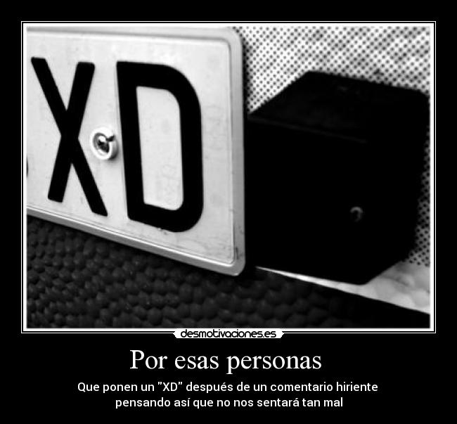 Por esas personas  - Que ponen un XD después de un comentario hiriente 
pensando así que no nos sentará tan mal