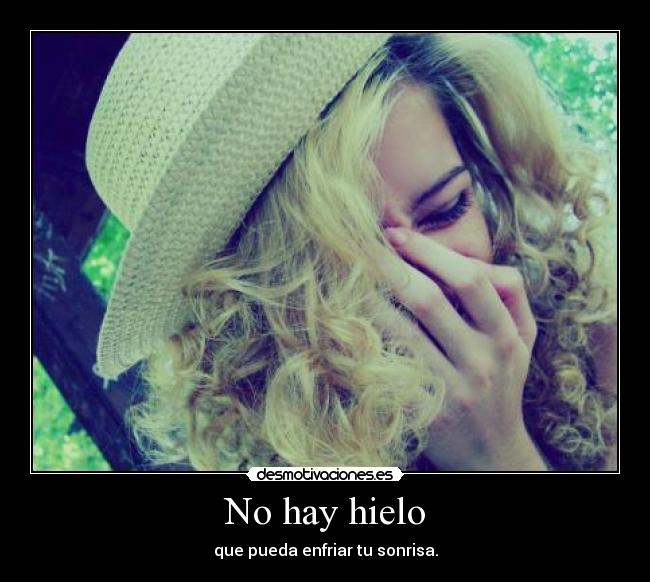 No hay hielo - que pueda enfriar tu sonrisa.