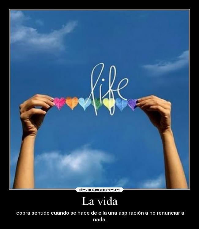 La vida - cobra sentido cuando se hace de ella una aspiración a no renunciar a nada.