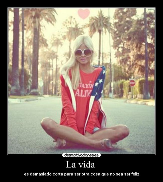 La vida  -  es demasiado corta para ser otra cosa que no sea ser feliz.