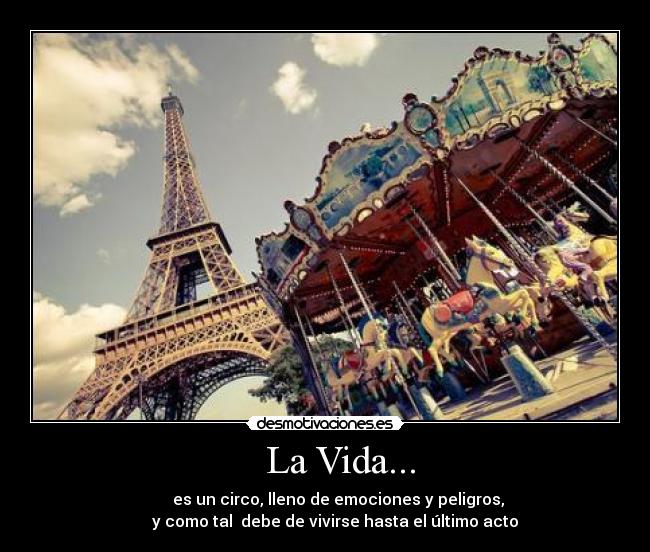    La Vida... -                  es un circo, lleno de emociones y peligros,          
     y como tal  debe de vivirse hasta el último acto