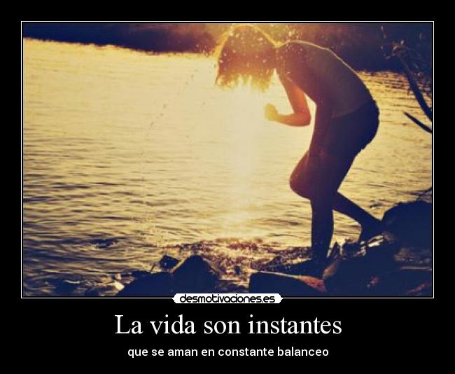 La vida son instantes - que se aman en constante balanceo