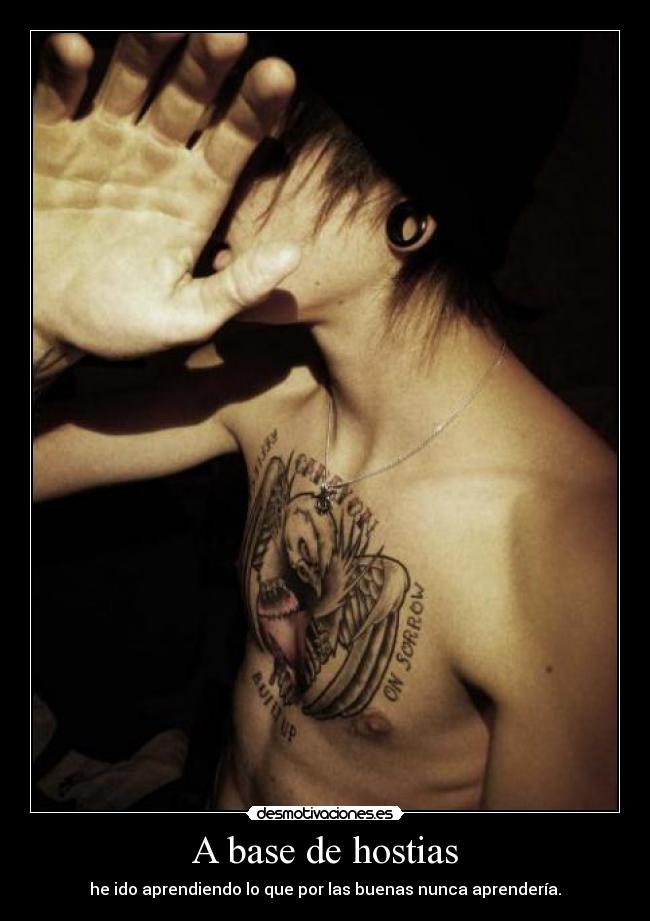 A base de hostias - he ido aprendiendo lo que por las buenas nunca aprendería.