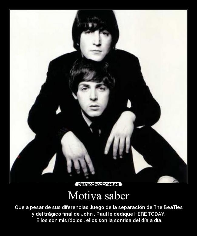 Motiva saber - Que a pesar de sus diferencias ,luego de la separación de The BeaTles
y del trágico final de John , Paul le dedique HERE TODAY.
Ellos son mis ídolos , ellos son la sonrisa del día a día.